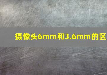 摄像头6mm和3.6mm的区别