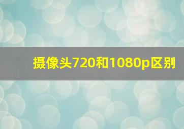 摄像头720和1080p区别