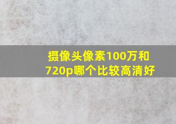 摄像头像素100万和720p哪个比较高清好