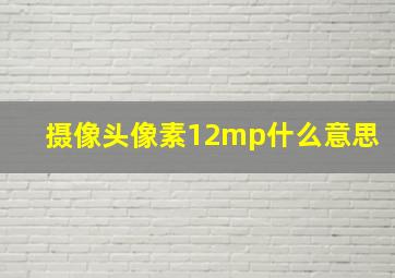 摄像头像素12mp什么意思