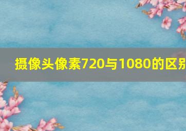 摄像头像素720与1080的区别