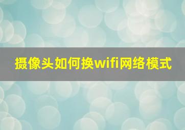 摄像头如何换wifi网络模式