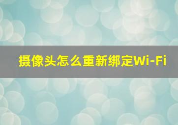 摄像头怎么重新绑定Wi-Fi