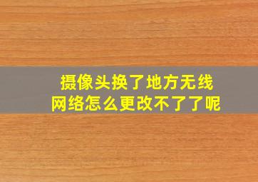 摄像头换了地方无线网络怎么更改不了了呢