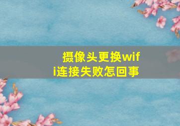 摄像头更换wifi连接失败怎回事