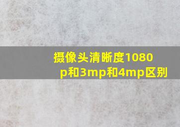 摄像头清晰度1080p和3mp和4mp区别