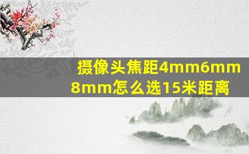 摄像头焦距4mm6mm8mm怎么选15米距离