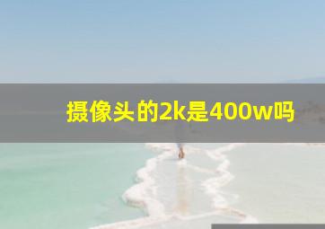 摄像头的2k是400w吗