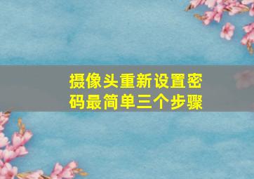 摄像头重新设置密码最简单三个步骤