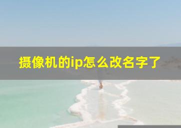 摄像机的ip怎么改名字了