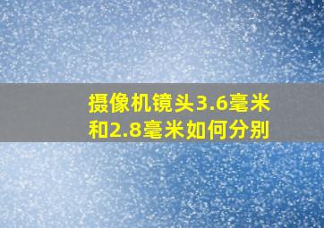 摄像机镜头3.6毫米和2.8毫米如何分别