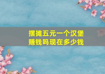 摆摊五元一个汉堡赚钱吗现在多少钱