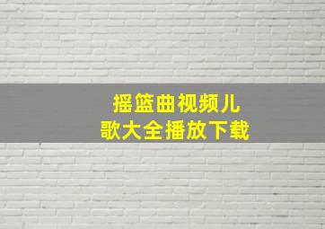 摇篮曲视频儿歌大全播放下载