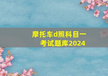 摩托车d照科目一考试题库2024