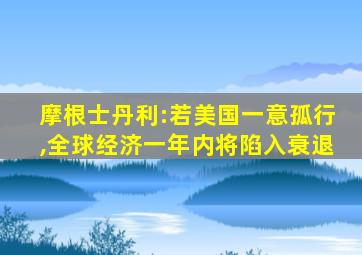 摩根士丹利:若美国一意孤行,全球经济一年内将陷入衰退