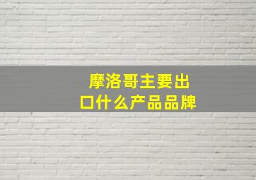 摩洛哥主要出口什么产品品牌