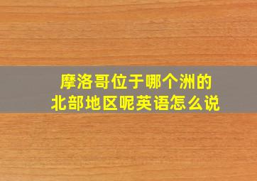 摩洛哥位于哪个洲的北部地区呢英语怎么说