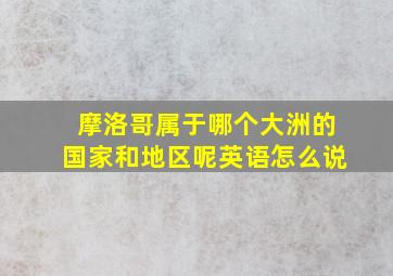 摩洛哥属于哪个大洲的国家和地区呢英语怎么说