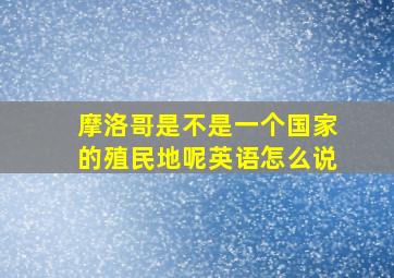 摩洛哥是不是一个国家的殖民地呢英语怎么说