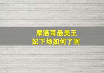 摩洛哥最美王妃下场如何了啊