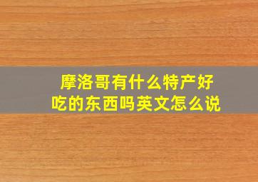 摩洛哥有什么特产好吃的东西吗英文怎么说