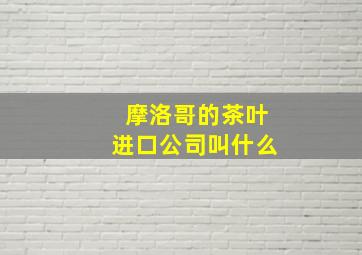 摩洛哥的茶叶进口公司叫什么