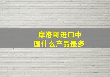 摩洛哥进口中国什么产品最多