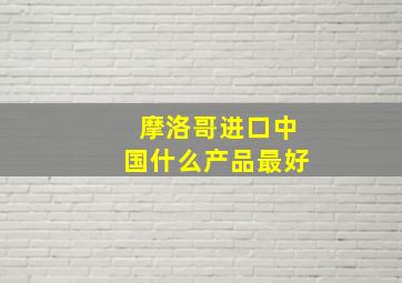 摩洛哥进口中国什么产品最好