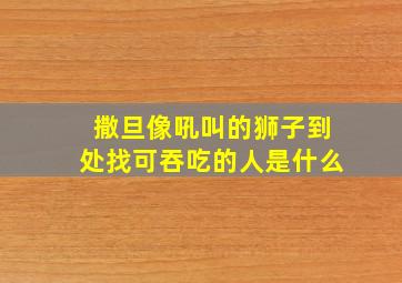 撒旦像吼叫的狮子到处找可吞吃的人是什么