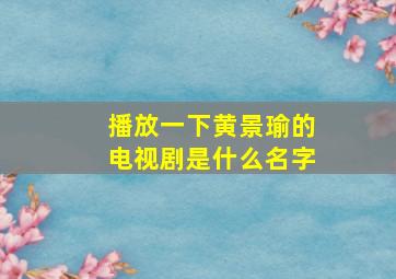 播放一下黄景瑜的电视剧是什么名字