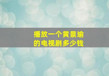 播放一个黄景瑜的电视剧多少钱