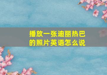 播放一张迪丽热巴的照片英语怎么说