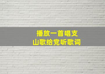 播放一首唱支山歌给党听歌词