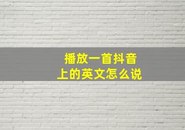 播放一首抖音上的英文怎么说