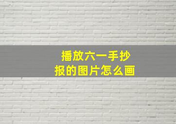 播放六一手抄报的图片怎么画