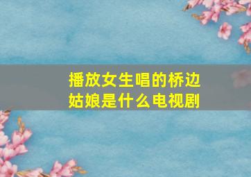 播放女生唱的桥边姑娘是什么电视剧