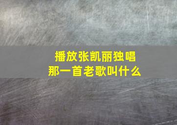 播放张凯丽独唱那一首老歌叫什么