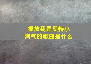 播放我是奥特小淘气的歌曲是什么