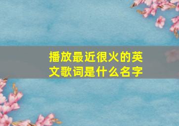 播放最近很火的英文歌词是什么名字