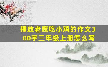 播放老鹰吃小鸡的作文300字三年级上册怎么写