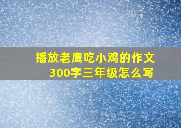 播放老鹰吃小鸡的作文300字三年级怎么写