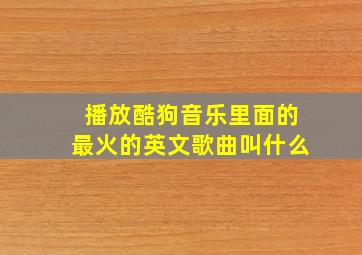 播放酷狗音乐里面的最火的英文歌曲叫什么