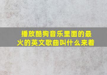 播放酷狗音乐里面的最火的英文歌曲叫什么来着