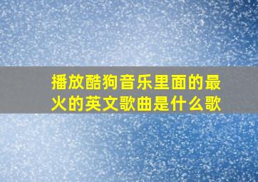 播放酷狗音乐里面的最火的英文歌曲是什么歌