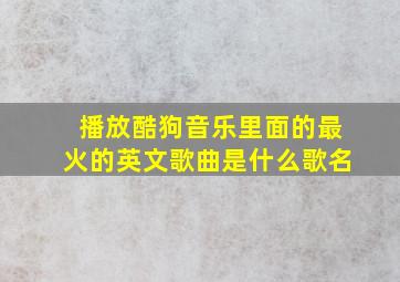 播放酷狗音乐里面的最火的英文歌曲是什么歌名