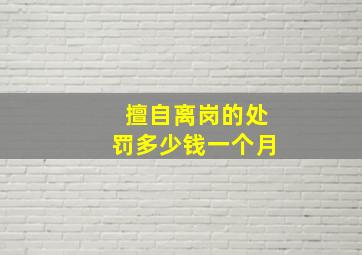 擅自离岗的处罚多少钱一个月