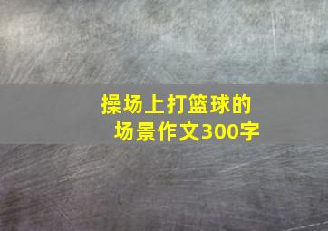 操场上打篮球的场景作文300字