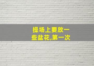 操场上要放一些盆花,第一次