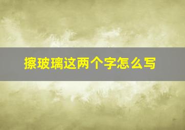 擦玻璃这两个字怎么写