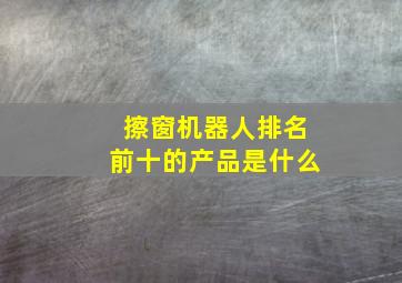 擦窗机器人排名前十的产品是什么